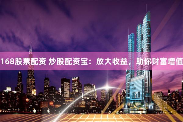 168股票配资 炒股配资宝：放大收益，助你财富增值