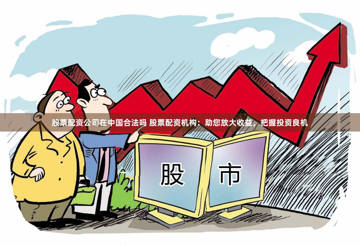 股票配资公司在中国合法吗 股票配资机构：助您放大收益，把握投资良机