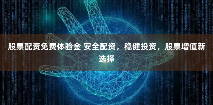 股票配资免费体验金 安全配资，稳健投资，股票增值新选择