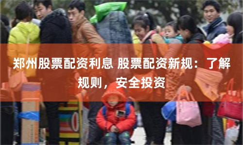郑州股票配资利息 股票配资新规：了解规则，安全投资