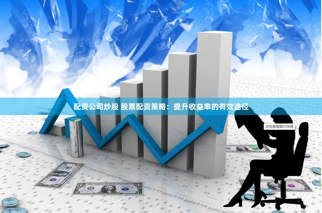 配资公司炒股 股票配资策略：提升收益率的有效途径