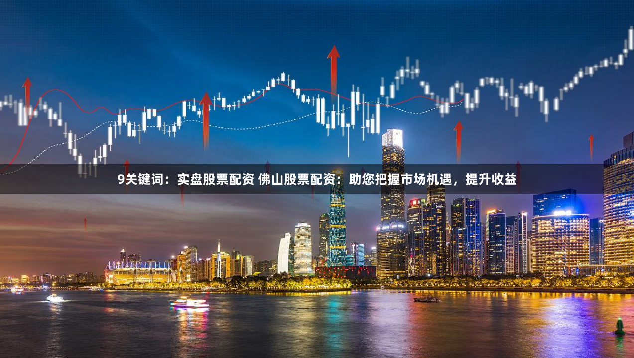 9关键词：实盘股票配资 佛山股票配资：助您把握市场机遇，提升收益