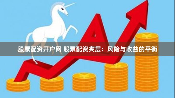 股票配资开户网 股票配资夹层：风险与收益的平衡