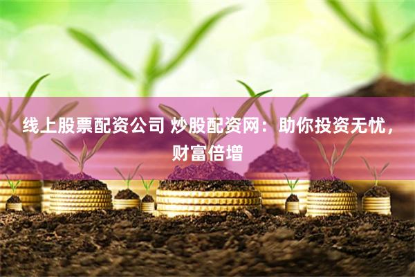 线上股票配资公司 炒股配资网：助你投资无忧，财富倍增