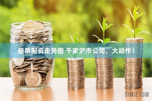 股票配资走势图 千家沪市公司，大动作！