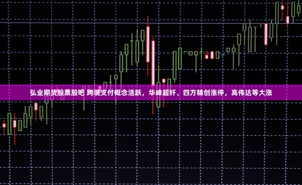 弘业期货股票股吧 跨境支付概念活跃，华峰超纤、四方精创涨停，高伟达等大涨