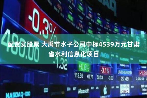 配资买股票 大禹节水子公司中标4539万元甘肃省水利信息化项目