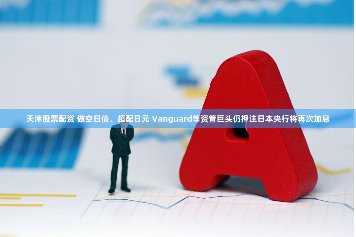 天津股票配资 做空日债、超配日元 Vanguard等资管巨头仍押注日本央行将再次加息