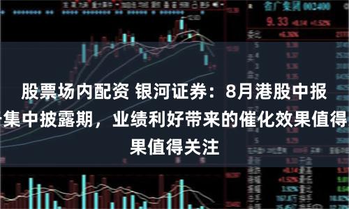股票场内配资 银河证券：8月港股中报处于集中披露期，业绩利好带来的催化效果值得关注