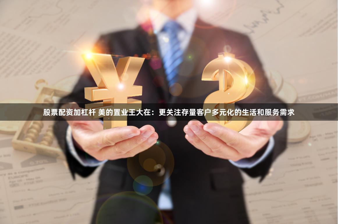 股票配资加杠杆 美的置业王大在：更关注存量客户多元化的生活和服务需求