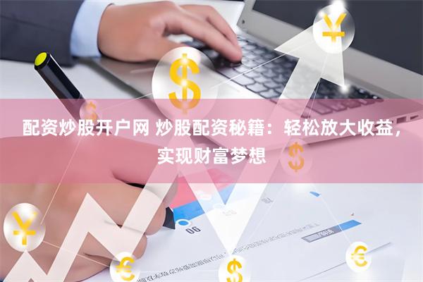 配资炒股开户网 炒股配资秘籍：轻松放大收益，实现财富梦想