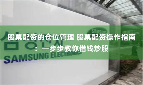 股票配资的仓位管理 股票配资操作指南：一步步教你借钱炒股