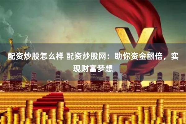 配资炒股怎么样 配资炒股网：助你资金翻倍，实现财富梦想