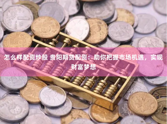 怎么样配资炒股 贵阳期货配资：助你把握市场机遇，实现财富梦想