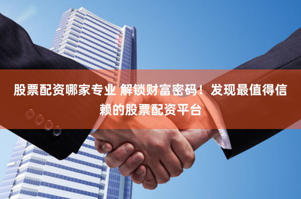 股票配资哪家专业 解锁财富密码！发现最值得信赖的股票配资平台