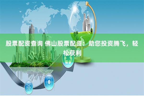 股票配资查询 佛山股票配资：助您投资腾飞，轻松获利