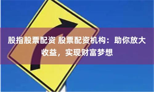 股指股票配资 股票配资机构：助你放大收益，实现财富梦想