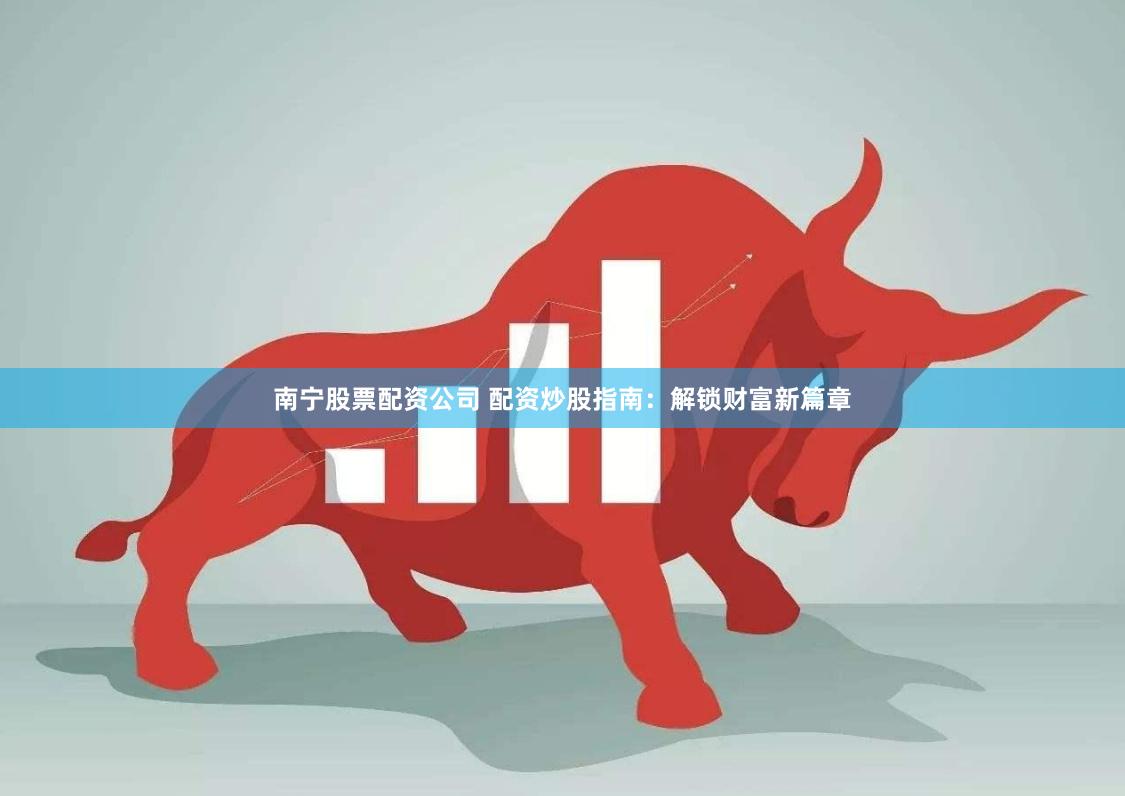 南宁股票配资公司 配资炒股指南：解锁财富新篇章