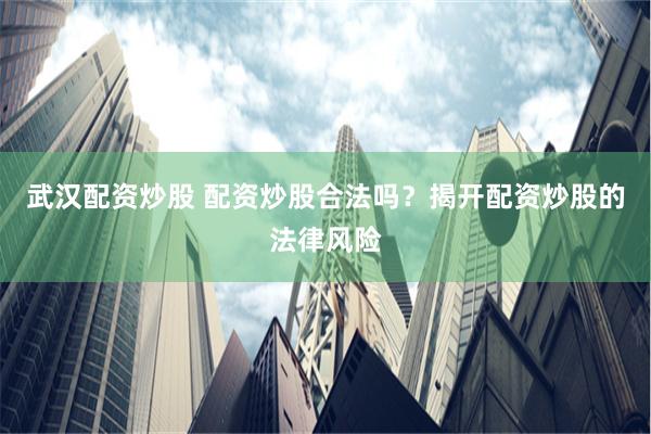 武汉配资炒股 配资炒股合法吗？揭开配资炒股的法律风险