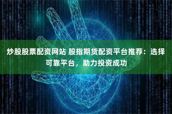 炒股股票配资网站 股指期货配资平台推荐：选择可靠平台，助力投资成功