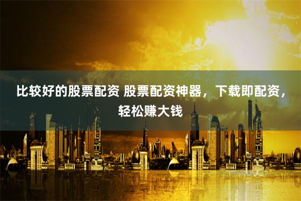 比较好的股票配资 股票配资神器，下载即配资，轻松赚大钱