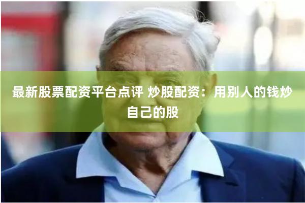 最新股票配资平台点评 炒股配资：用别人的钱炒自己的股