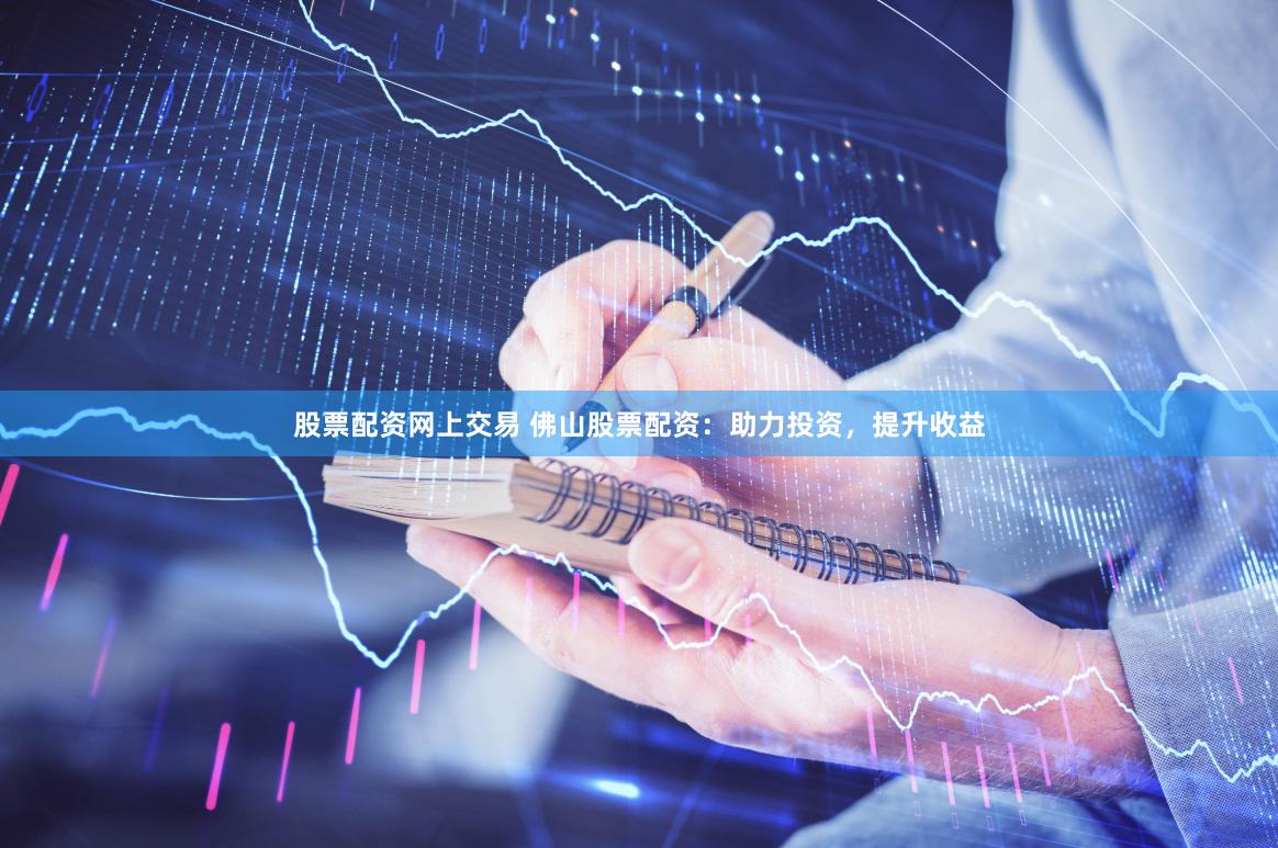 股票配资网上交易 佛山股票配资：助力投资，提升收益