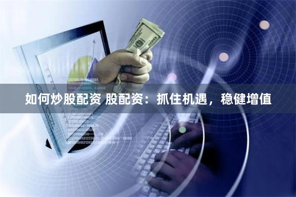 如何炒股配资 股配资：抓住机遇，稳健增值