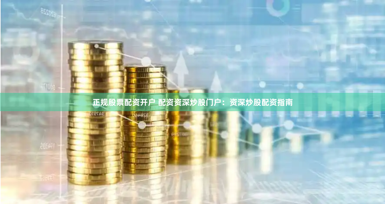 正规股票配资开户 配资资深炒股门户：资深炒股配资指南