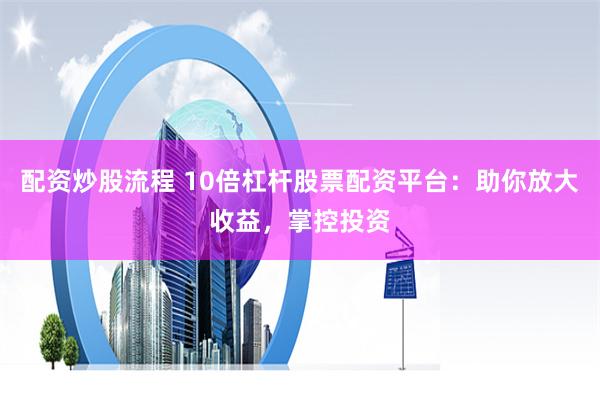配资炒股流程 10倍杠杆股票配资平台：助你放大收益，掌控投资