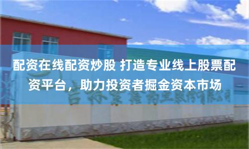 配资在线配资炒股 打造专业线上股票配资平台，助力投资者掘金资本市场