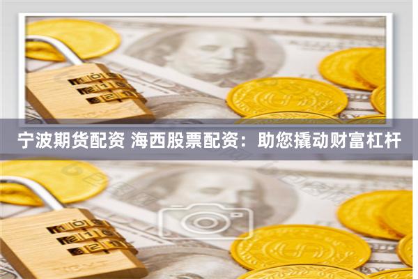 宁波期货配资 海西股票配资：助您撬动财富杠杆