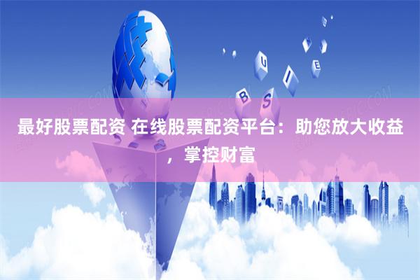 最好股票配资 在线股票配资平台：助您放大收益，掌控财富