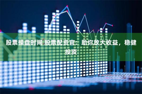 股票操盘时间 股票配资官：助你放大收益，稳健投资