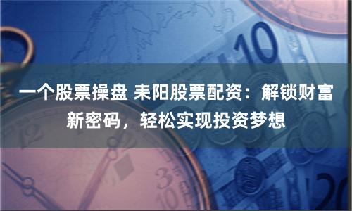 一个股票操盘 耒阳股票配资：解锁财富新密码，轻松实现投资梦想