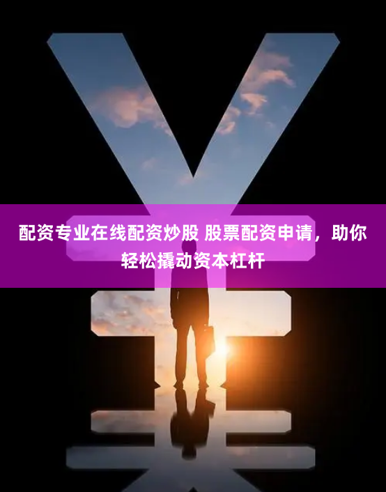 配资专业在线配资炒股 股票配资申请，助你轻松撬动资本杠杆