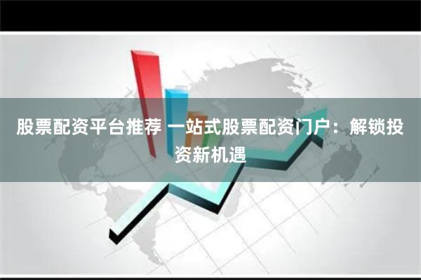 股票配资平台推荐 一站式股票配资门户：解锁投资新机遇