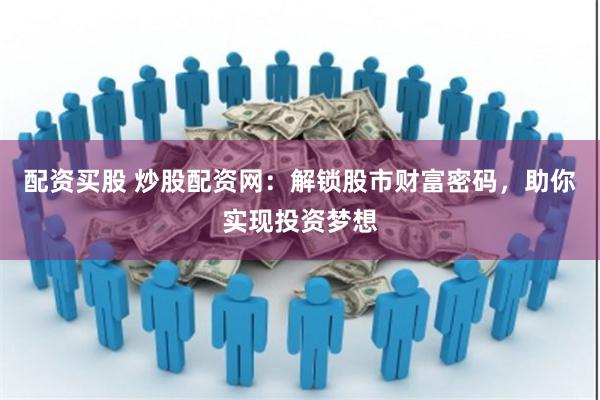 配资买股 炒股配资网：解锁股市财富密码，助你实现投资梦想