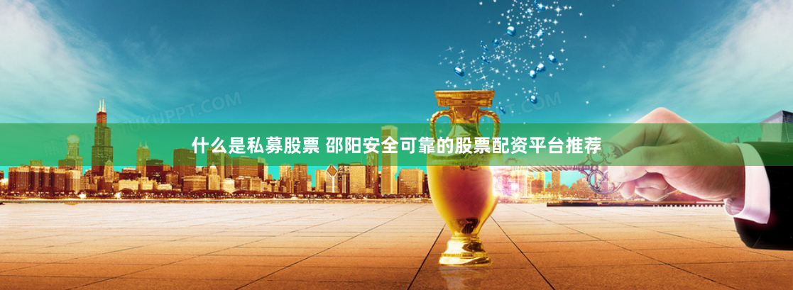 什么是私募股票 邵阳安全可靠的股票配资平台推荐