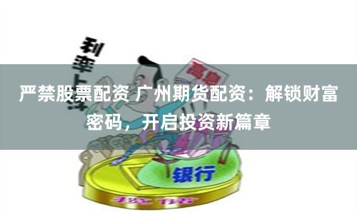 严禁股票配资 广州期货配资：解锁财富密码，开启投资新篇章