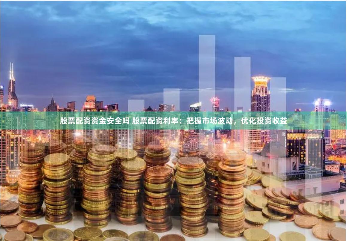 股票配资资金安全吗 股票配资利率：把握市场波动，优化投资收益