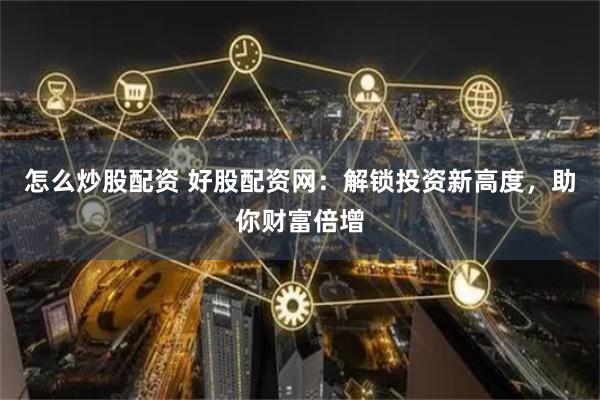 怎么炒股配资 好股配资网：解锁投资新高度，助你财富倍增
