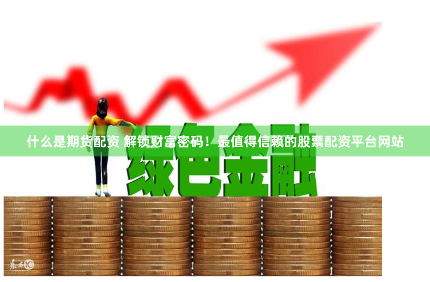 什么是期货配资 解锁财富密码！最值得信赖的股票配资平台网站