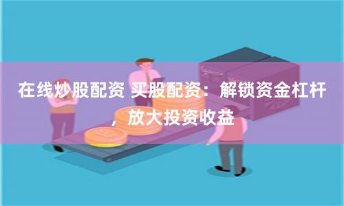 在线炒股配资 买股配资：解锁资金杠杆，放大投资收益