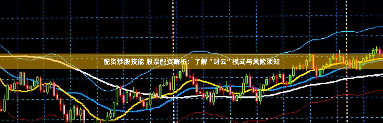 配资炒股技能 股票配资解析：了解“财云”模式与风险须知