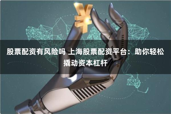 股票配资有风险吗 上海股票配资平台：助你轻松撬动资本杠杆