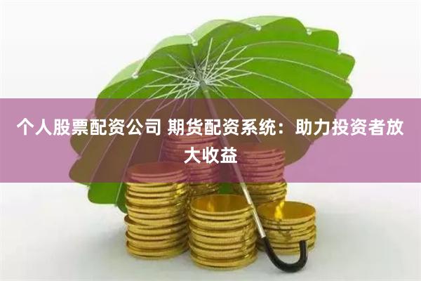 个人股票配资公司 期货配资系统：助力投资者放大收益