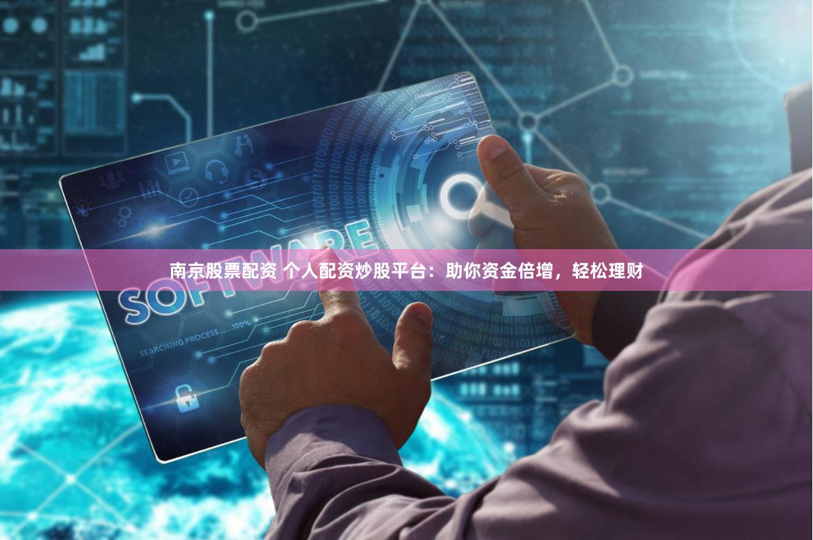 南京股票配资 个人配资炒股平台：助你资金倍增，轻松理财