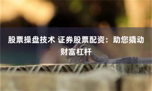 股票操盘技术 证券股票配资：助您撬动财富杠杆