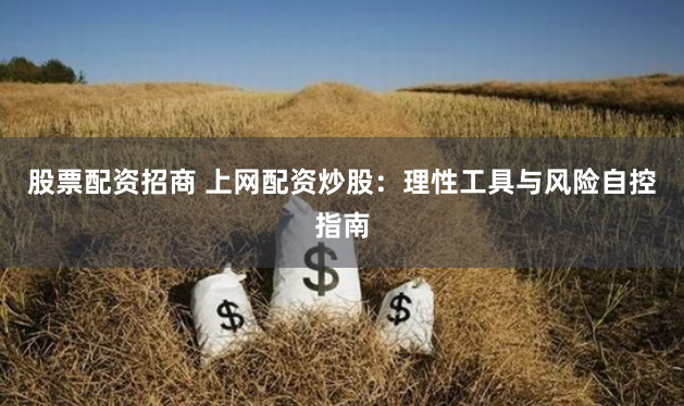 股票配资招商 上网配资炒股：理性工具与风险自控指南